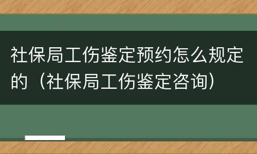 社保局工伤鉴定预约怎么规定的（社保局工伤鉴定咨询）