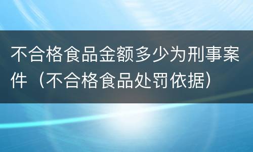 不合格食品金额多少为刑事案件（不合格食品处罚依据）