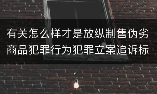有关怎么样才是放纵制售伪劣商品犯罪行为犯罪立案追诉标准
