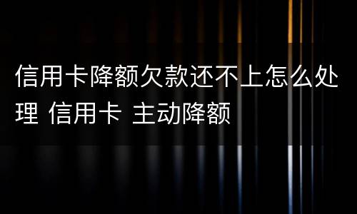 信用卡降额欠款还不上怎么处理 信用卡 主动降额