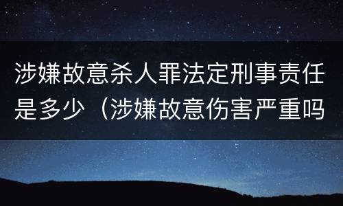 涉嫌故意杀人罪法定刑事责任是多少（涉嫌故意伤害严重吗）