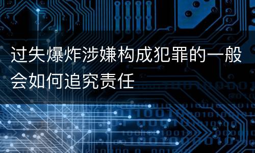 过失爆炸涉嫌构成犯罪的一般会如何追究责任
