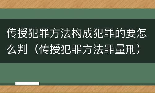 传授犯罪方法构成犯罪的要怎么判（传授犯罪方法罪量刑）