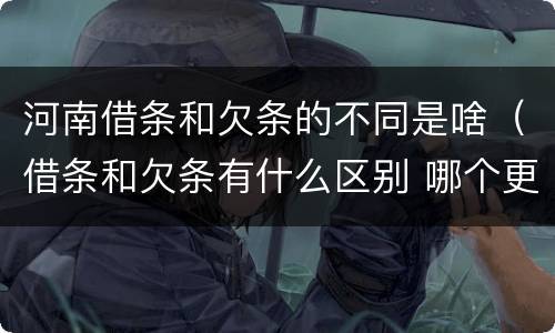 河南借条和欠条的不同是啥（借条和欠条有什么区别 哪个更好）