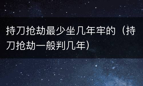 持刀抢劫最少坐几年牢的（持刀抢劫一般判几年）