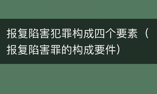 报复陷害犯罪构成四个要素（报复陷害罪的构成要件）