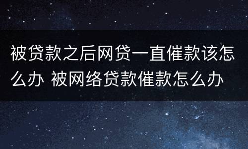 被贷款之后网贷一直催款该怎么办 被网络贷款催款怎么办