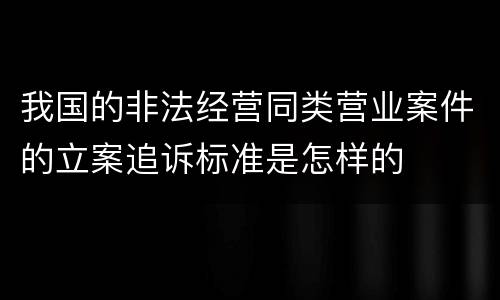 我国的非法经营同类营业案件的立案追诉标准是怎样的