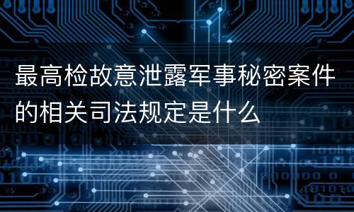 最高检故意泄露军事秘密案件的相关司法规定是什么