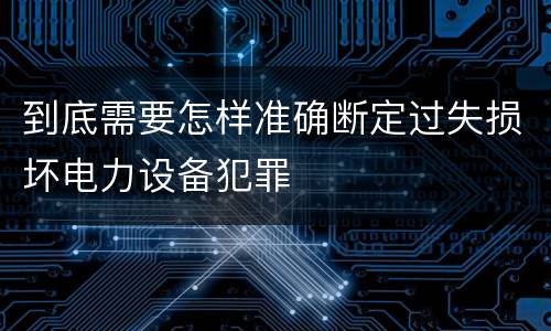 到底需要怎样准确断定过失损坏电力设备犯罪
