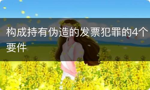 构成持有伪造的发票犯罪的4个要件