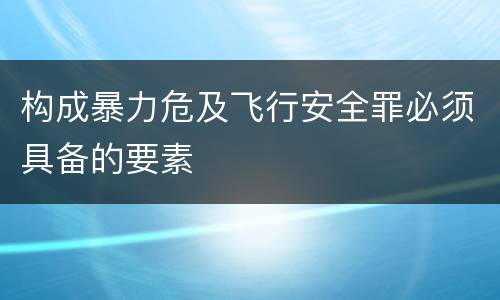构成暴力危及飞行安全罪必须具备的要素
