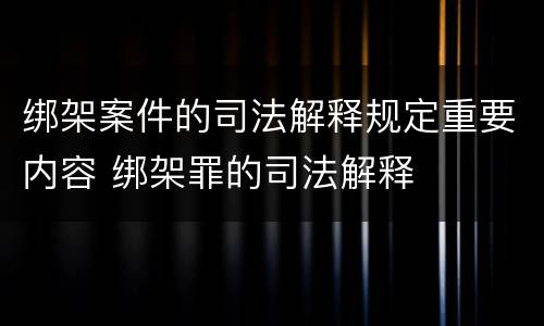 绑架案件的司法解释规定重要内容 绑架罪的司法解释