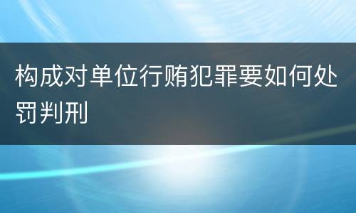 构成对单位行贿犯罪要如何处罚判刑