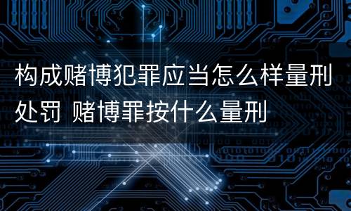 构成赌博犯罪应当怎么样量刑处罚 赌博罪按什么量刑