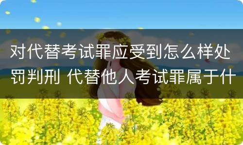 对代替考试罪应受到怎么样处罚判刑 代替他人考试罪属于什么类犯罪