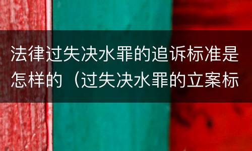 法律过失决水罪的追诉标准是怎样的（过失决水罪的立案标准）