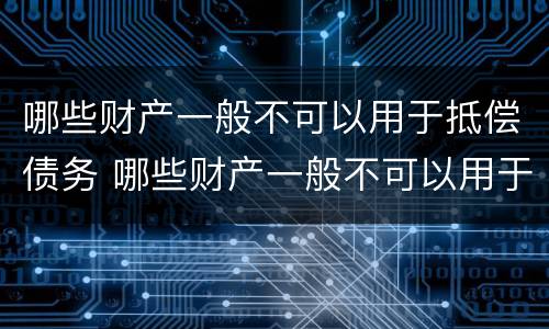 哪些财产一般不可以用于抵偿债务 哪些财产一般不可以用于抵偿债务呢