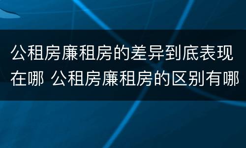 公租房廉租房的差异到底表现在哪 公租房廉租房的区别有哪些