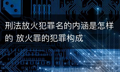 刑法放火犯罪名的内涵是怎样的 放火罪的犯罪构成