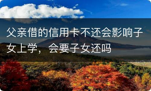 父亲借的信用卡不还会影响子女上学，会要子女还吗