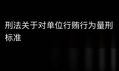 刑法关于对单位行贿行为量刑标准