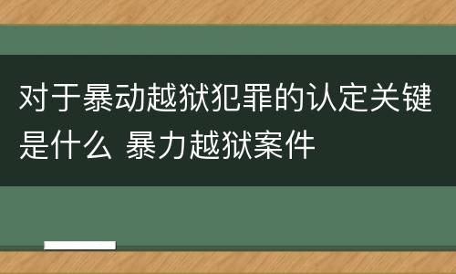 对于暴动越狱犯罪的认定关键是什么 暴力越狱案件