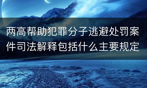 两高帮助犯罪分子逃避处罚案件司法解释包括什么主要规定