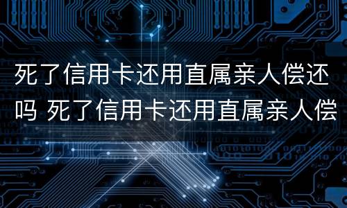 死了信用卡还用直属亲人偿还吗 死了信用卡还用直属亲人偿还吗