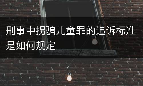 刑事中拐骗儿童罪的追诉标准是如何规定