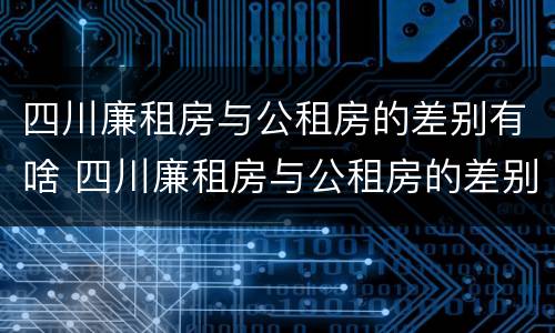 四川廉租房与公租房的差别有啥 四川廉租房与公租房的差别有啥区别