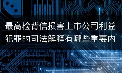 最高检背信损害上市公司利益犯罪的司法解释有哪些重要内容