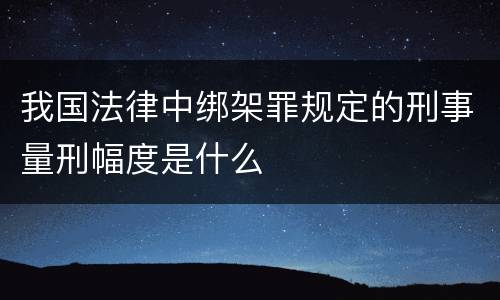 我国法律中绑架罪规定的刑事量刑幅度是什么