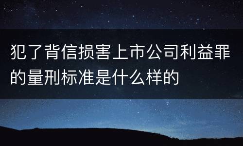 犯了背信损害上市公司利益罪的量刑标准是什么样的