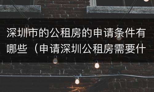 深圳市的公租房的申请条件有哪些（申请深圳公租房需要什么条件）