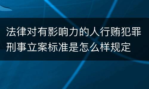 法律对有影响力的人行贿犯罪刑事立案标准是怎么样规定
