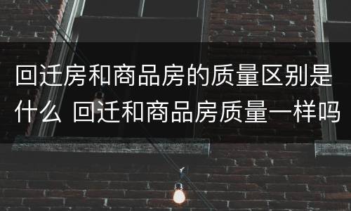 回迁房和商品房的质量区别是什么 回迁和商品房质量一样吗