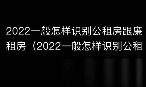 2022一般怎样识别公租房跟廉租房（2022一般怎样识别公租房跟廉租房呢）
