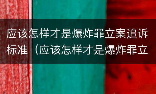 应该怎样才是爆炸罪立案追诉标准（应该怎样才是爆炸罪立案追诉标准呢）