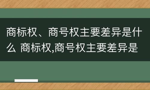 商标权、商号权主要差异是什么 商标权,商号权主要差异是什么
