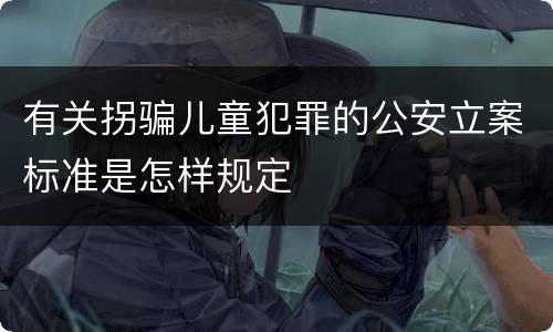 有关拐骗儿童犯罪的公安立案标准是怎样规定