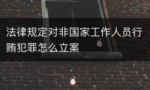 法律规定对非国家工作人员行贿犯罪怎么立案