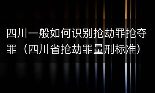 四川一般如何识别抢劫罪抢夺罪（四川省抢劫罪量刑标准）