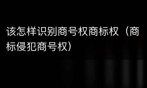 该怎样识别商号权商标权（商标侵犯商号权）