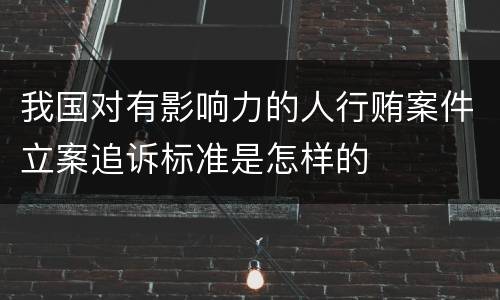 我国对有影响力的人行贿案件立案追诉标准是怎样的