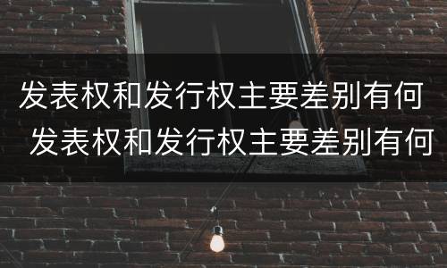 发表权和发行权主要差别有何 发表权和发行权主要差别有何异同