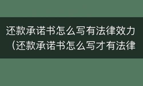 还款承诺书怎么写有法律效力（还款承诺书怎么写才有法律效力）