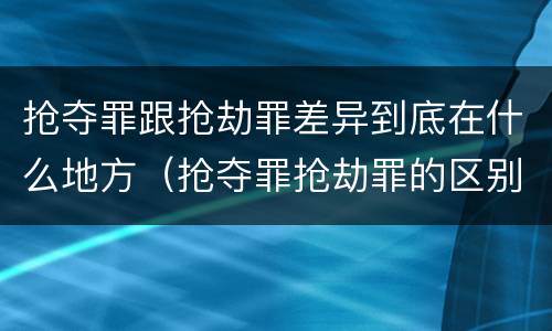 抢夺罪跟抢劫罪差异到底在什么地方（抢夺罪抢劫罪的区别）