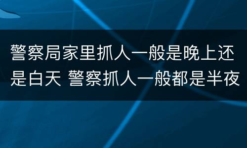 警察局家里抓人一般是晚上还是白天 警察抓人一般都是半夜吗