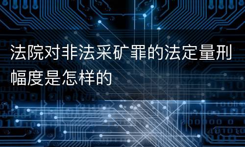 法院对非法采矿罪的法定量刑幅度是怎样的